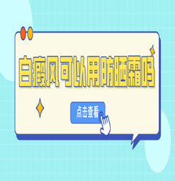 虎门白癜风专业医院：白癜风患者可以使用防晒霜吗？
