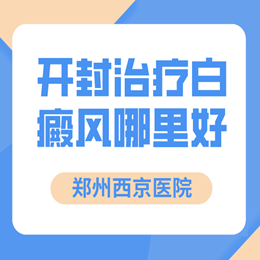 开封治疗白癜风去哪家医院比较正规